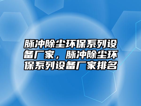 脈沖除塵環(huán)保系列設(shè)備廠家，脈沖除塵環(huán)保系列設(shè)備廠家排名