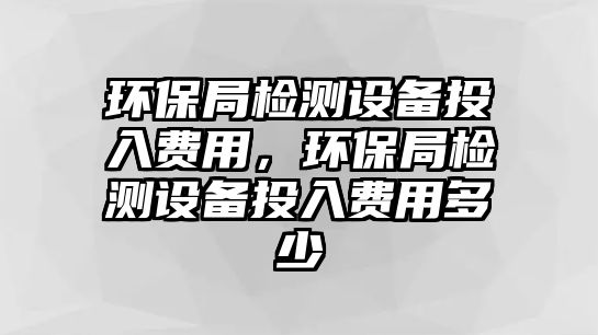 環(huán)保局檢測設備投入費用，環(huán)保局檢測設備投入費用多少