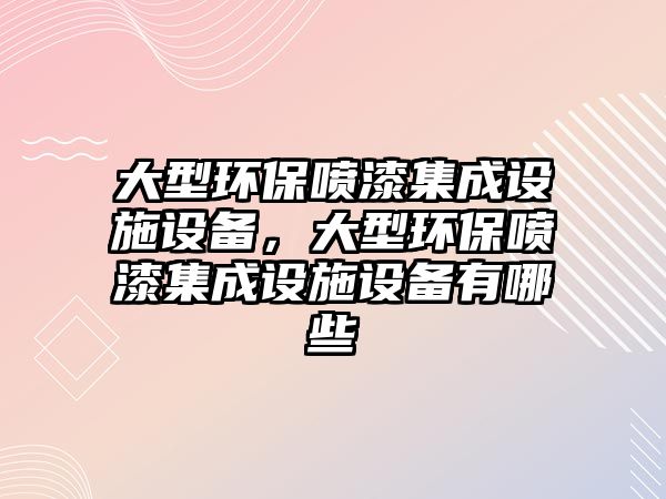 大型環(huán)保噴漆集成設施設備，大型環(huán)保噴漆集成設施設備有哪些