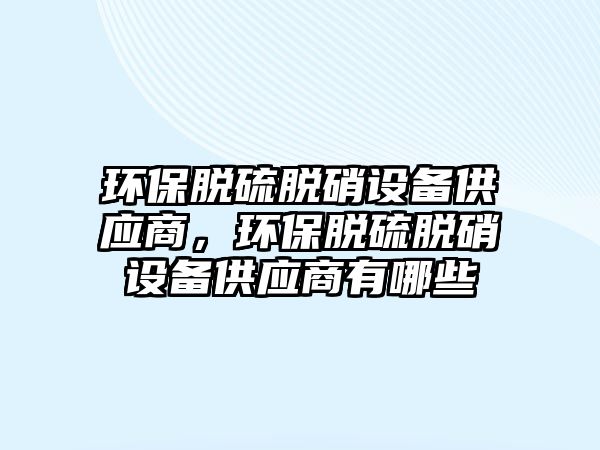 環(huán)保脫硫脫硝設備供應商，環(huán)保脫硫脫硝設備供應商有哪些