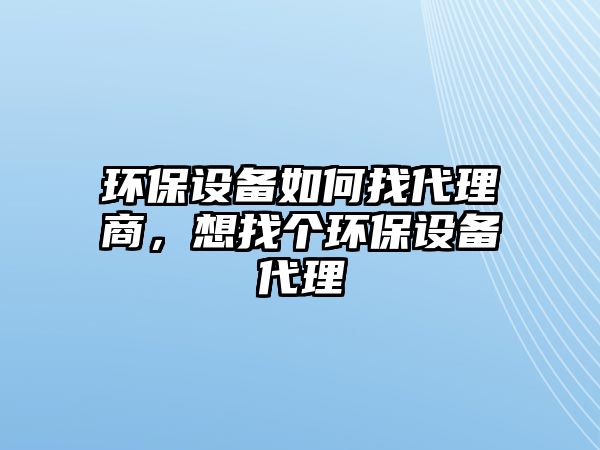 環(huán)保設(shè)備如何找代理商，想找個(gè)環(huán)保設(shè)備代理