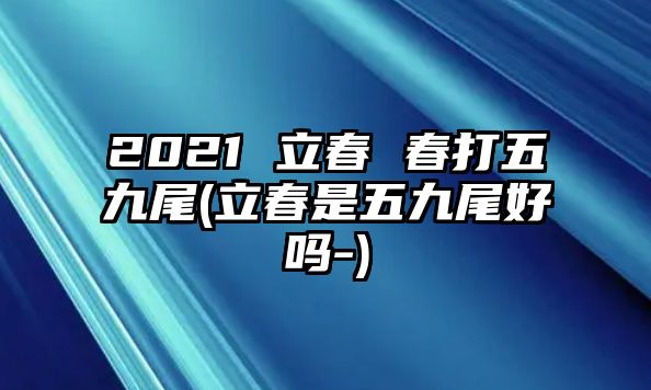 2021 立春 春打五九尾(立春是五九尾好嗎-)