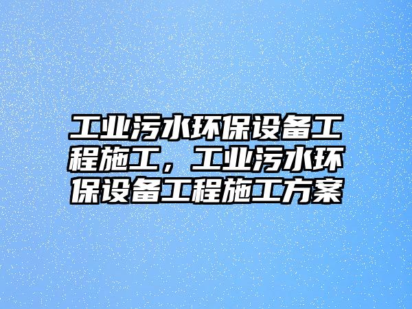 工業(yè)污水環(huán)保設(shè)備工程施工，工業(yè)污水環(huán)保設(shè)備工程施工方案