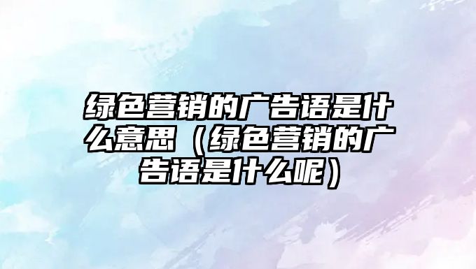 綠色營銷的廣告語是什么意思（綠色營銷的廣告語是什么呢）