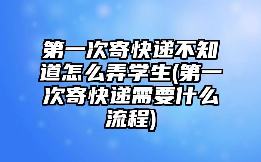 第一次寄快遞不知道怎么弄學生(第一次寄快遞需要什么流程)