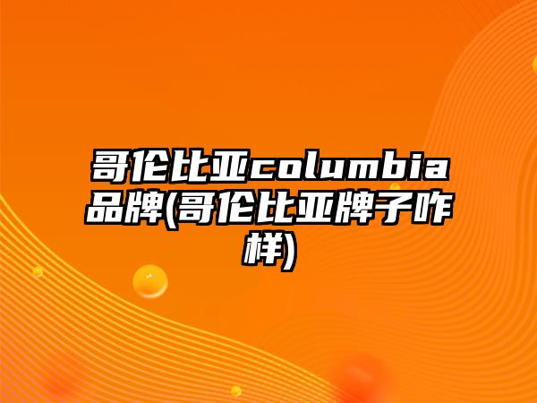 哥倫比亞columbia品牌(哥倫比亞牌子咋樣)