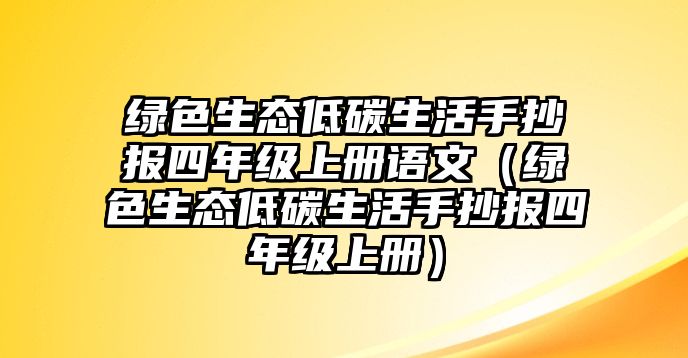 綠色生態(tài)低碳生活手抄報(bào)四年級上冊語文（綠色生態(tài)低碳生活手抄報(bào)四年級上冊）