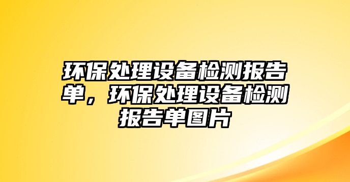 環(huán)保處理設(shè)備檢測(cè)報(bào)告單，環(huán)保處理設(shè)備檢測(cè)報(bào)告單圖片