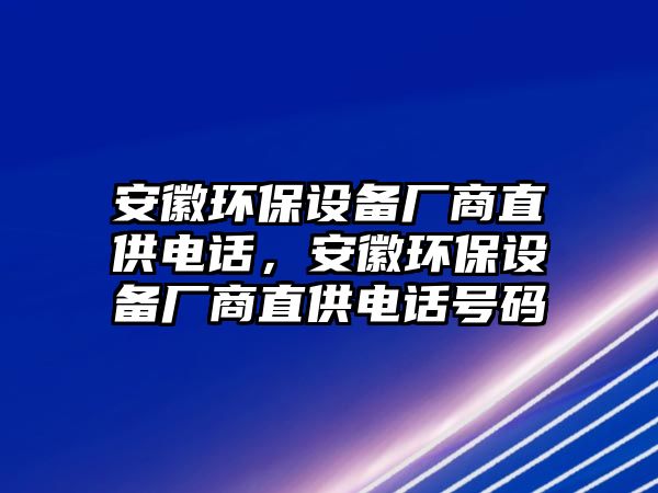 安徽環(huán)保設(shè)備廠商直供電話，安徽環(huán)保設(shè)備廠商直供電話號碼