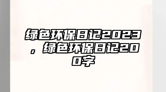 綠色環(huán)保日記2023，綠色環(huán)保日記200字