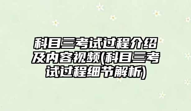 科目三考試過程介紹及內(nèi)容視頻(科目三考試過程細節(jié)解析)