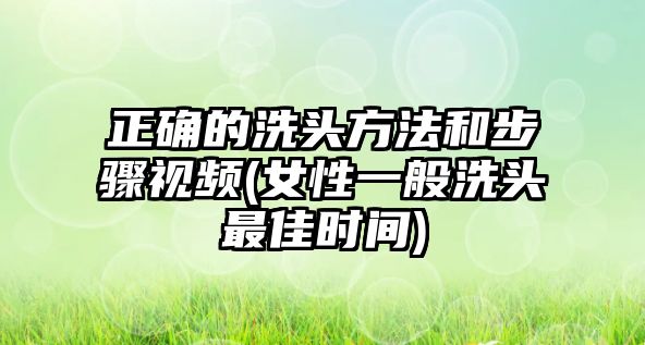 正確的洗頭方法和步驟視頻(女性一般洗頭最佳時間)