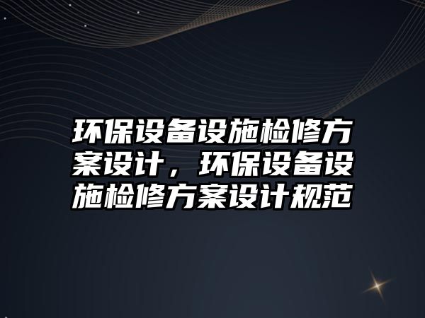 環(huán)保設備設施檢修方案設計，環(huán)保設備設施檢修方案設計規(guī)范