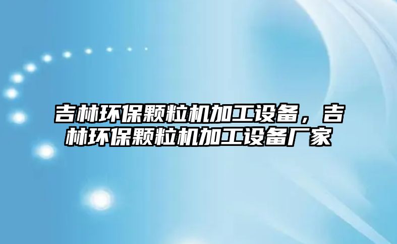 吉林環(huán)保顆粒機加工設備，吉林環(huán)保顆粒機加工設備廠家