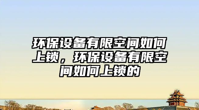 環(huán)保設備有限空間如何上鎖，環(huán)保設備有限空間如何上鎖的