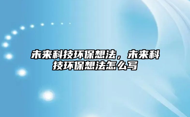 未來(lái)科技環(huán)保想法，未來(lái)科技環(huán)保想法怎么寫(xiě)