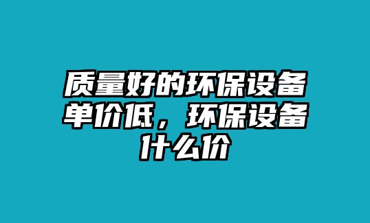 質(zhì)量好的環(huán)保設(shè)備單價(jià)低，環(huán)保設(shè)備什么價(jià)