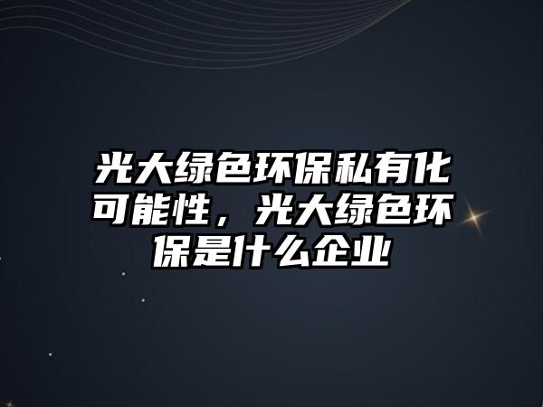 光大綠色環(huán)保私有化可能性，光大綠色環(huán)保是什么企業(yè)