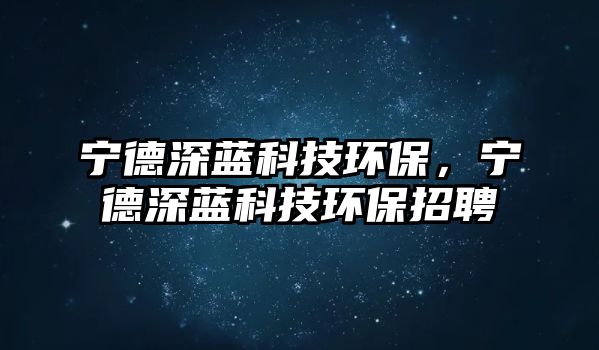 寧德深藍(lán)科技環(huán)保，寧德深藍(lán)科技環(huán)保招聘