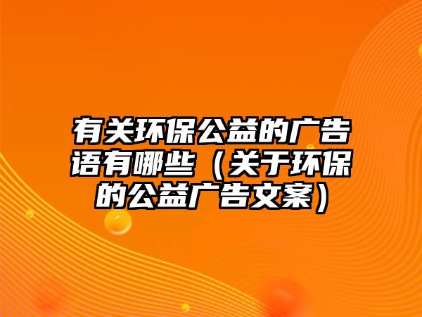 有關環(huán)保公益的廣告語有哪些（關于環(huán)保的公益廣告文案）