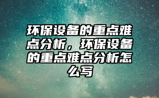 環(huán)保設(shè)備的重點難點分析，環(huán)保設(shè)備的重點難點分析怎么寫