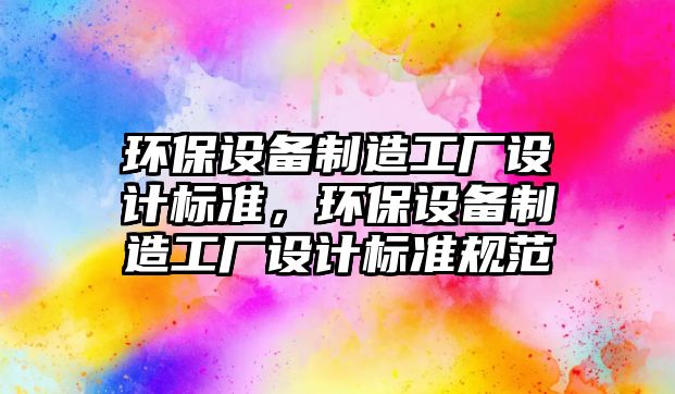 環(huán)保設備制造工廠設計標準，環(huán)保設備制造工廠設計標準規(guī)范