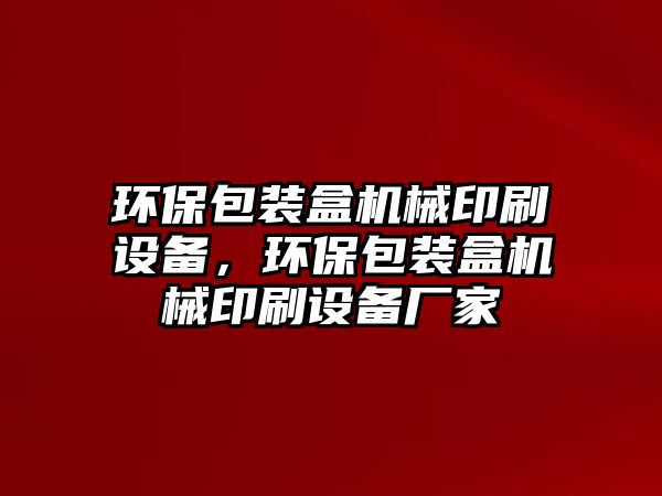 環(huán)保包裝盒機械印刷設備，環(huán)保包裝盒機械印刷設備廠家