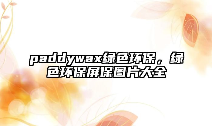 paddywax綠色環(huán)保，綠色環(huán)保屏保圖片大全