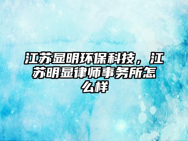 江蘇顯明環(huán)?？萍?，江蘇明顯律師事務(wù)所怎么樣