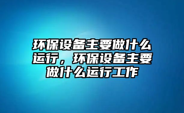 環(huán)保設(shè)備主要做什么運(yùn)行，環(huán)保設(shè)備主要做什么運(yùn)行工作