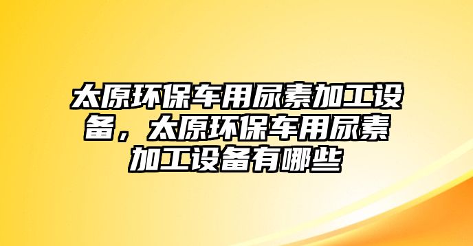 太原環(huán)保車用尿素加工設(shè)備，太原環(huán)保車用尿素加工設(shè)備有哪些