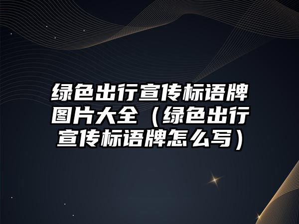 綠色出行宣傳標(biāo)語牌圖片大全（綠色出行宣傳標(biāo)語牌怎么寫）