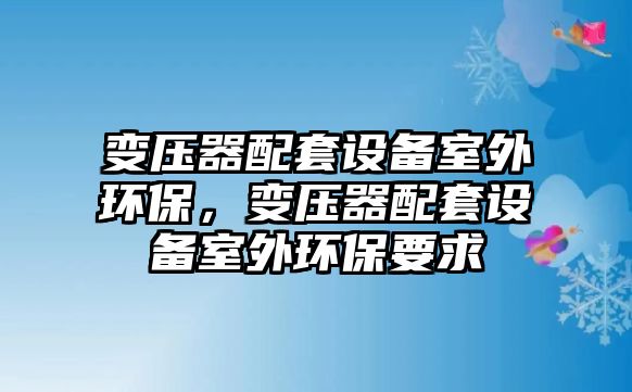 變壓器配套設備室外環(huán)保，變壓器配套設備室外環(huán)保要求