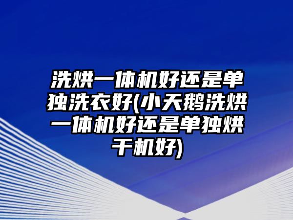 洗烘一體機好還是單獨洗衣好(小天鵝洗烘一體機好還是單獨烘干機好)