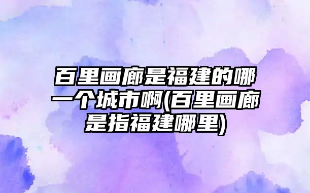 百里畫廊是福建的哪一個(gè)城市啊(百里畫廊是指福建哪里)