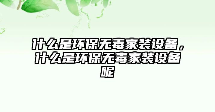 什么是環(huán)保無毒家裝設備，什么是環(huán)保無毒家裝設備呢