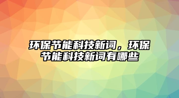 環(huán)保節(jié)能科技新詞，環(huán)保節(jié)能科技新詞有哪些