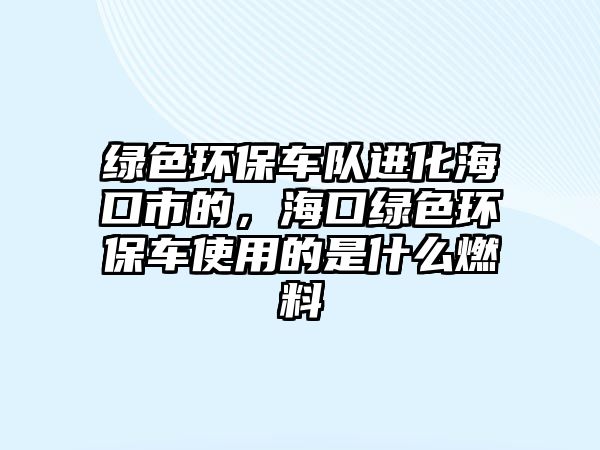 綠色環(huán)保車隊進化海口市的，海口綠色環(huán)保車使用的是什么燃料