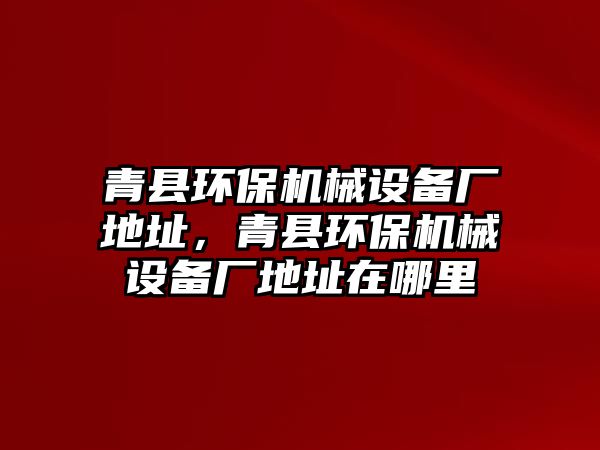 青縣環(huán)保機(jī)械設(shè)備廠地址，青縣環(huán)保機(jī)械設(shè)備廠地址在哪里