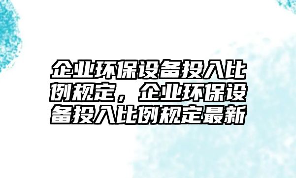 企業(yè)環(huán)保設(shè)備投入比例規(guī)定，企業(yè)環(huán)保設(shè)備投入比例規(guī)定最新