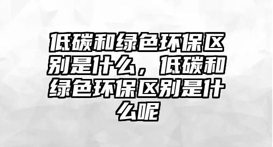 低碳和綠色環(huán)保區(qū)別是什么，低碳和綠色環(huán)保區(qū)別是什么呢