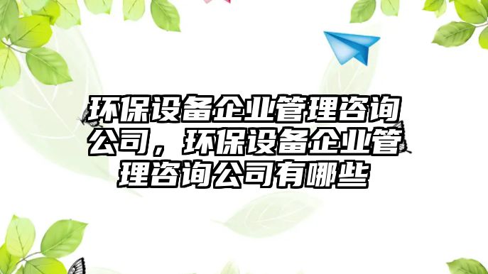 環(huán)保設(shè)備企業(yè)管理咨詢公司，環(huán)保設(shè)備企業(yè)管理咨詢公司有哪些