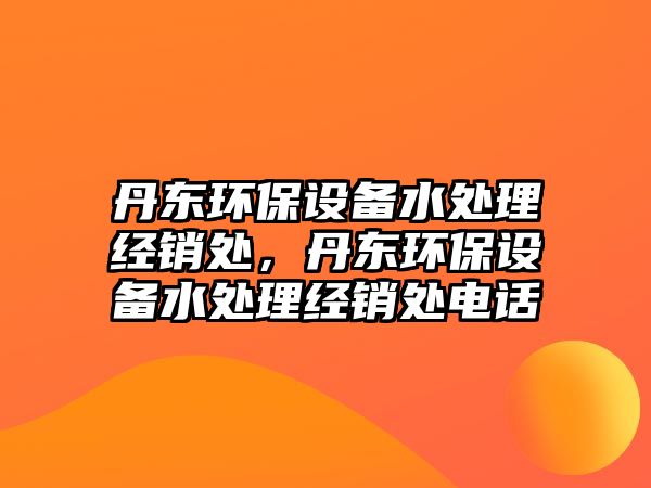 丹東環(huán)保設備水處理經(jīng)銷處，丹東環(huán)保設備水處理經(jīng)銷處電話