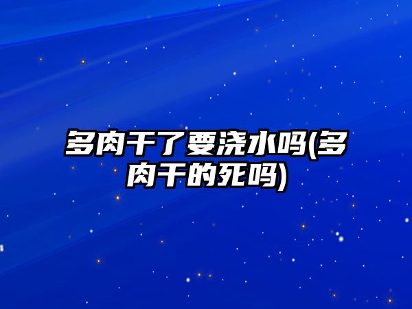 多肉干了要澆水嗎(多肉干的死嗎)