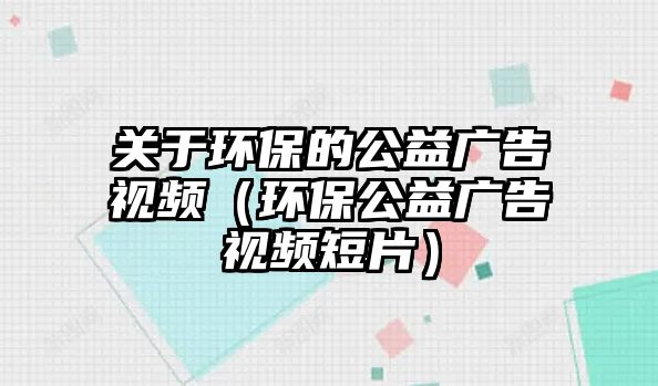 關于環(huán)保的公益廣告視頻（環(huán)保公益廣告視頻短片）