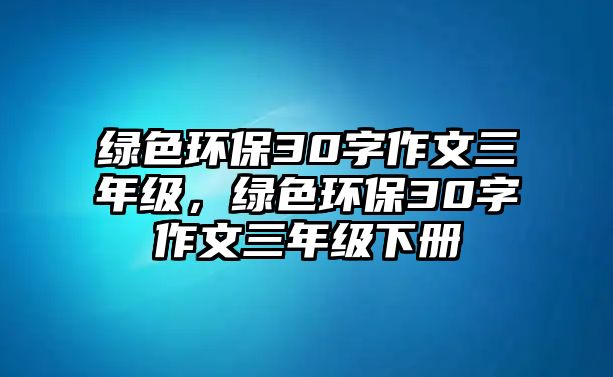 綠色環(huán)保30字作文三年級，綠色環(huán)保30字作文三年級下冊