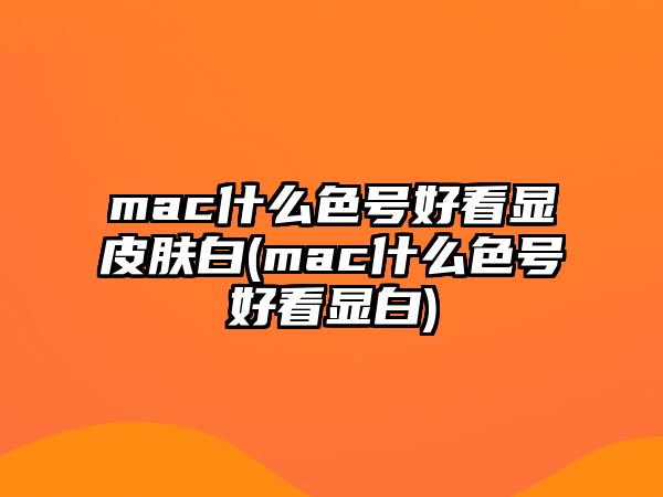 mac什么色號好看顯皮膚白(mac什么色號好看顯白)