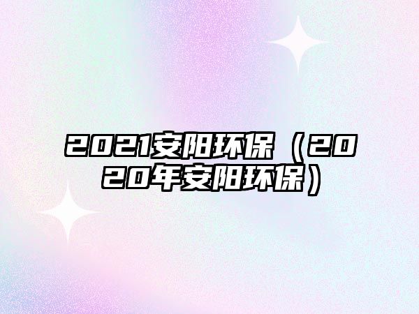 2021安陽環(huán)保（2020年安陽環(huán)保）