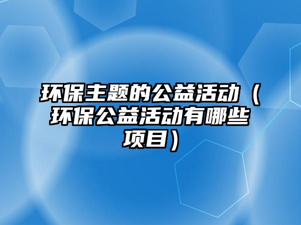 環(huán)保主題的公益活動（環(huán)保公益活動有哪些項目）