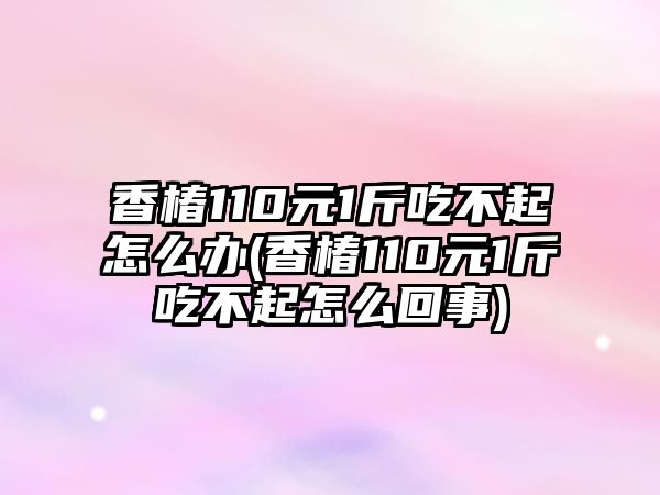 香椿110元1斤吃不起怎么辦(香椿110元1斤吃不起怎么回事)